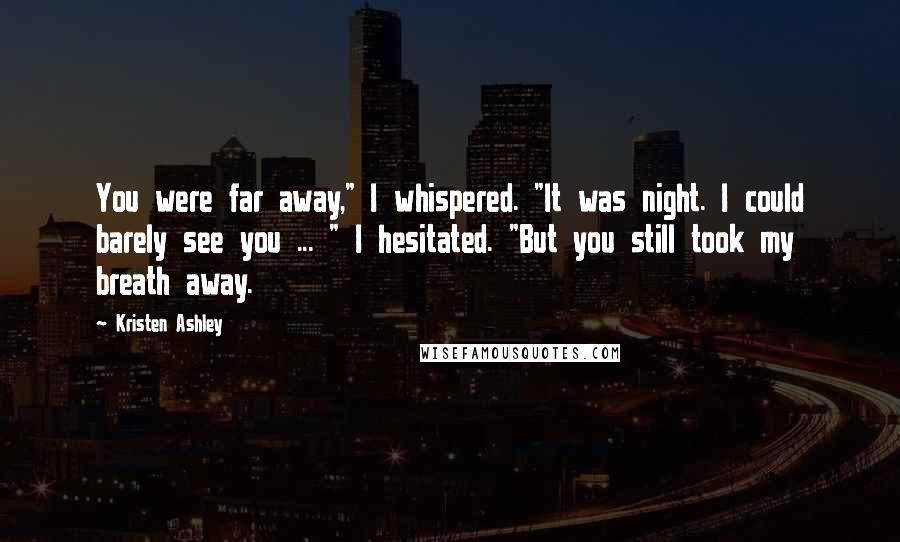 Kristen Ashley Quotes: You were far away," I whispered. "It was night. I could barely see you ... " I hesitated. "But you still took my breath away.