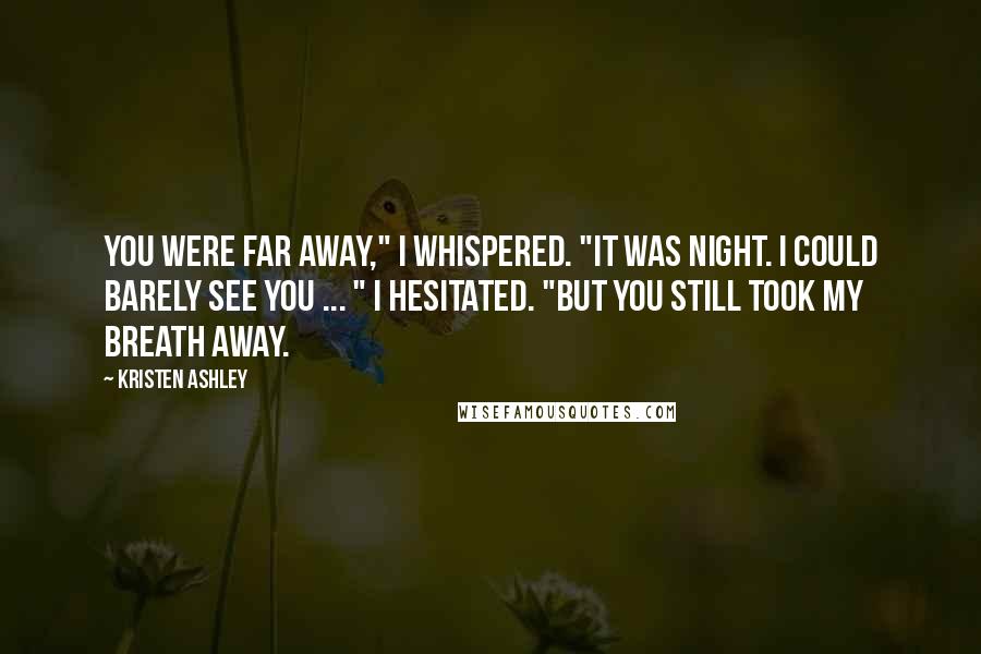 Kristen Ashley Quotes: You were far away," I whispered. "It was night. I could barely see you ... " I hesitated. "But you still took my breath away.