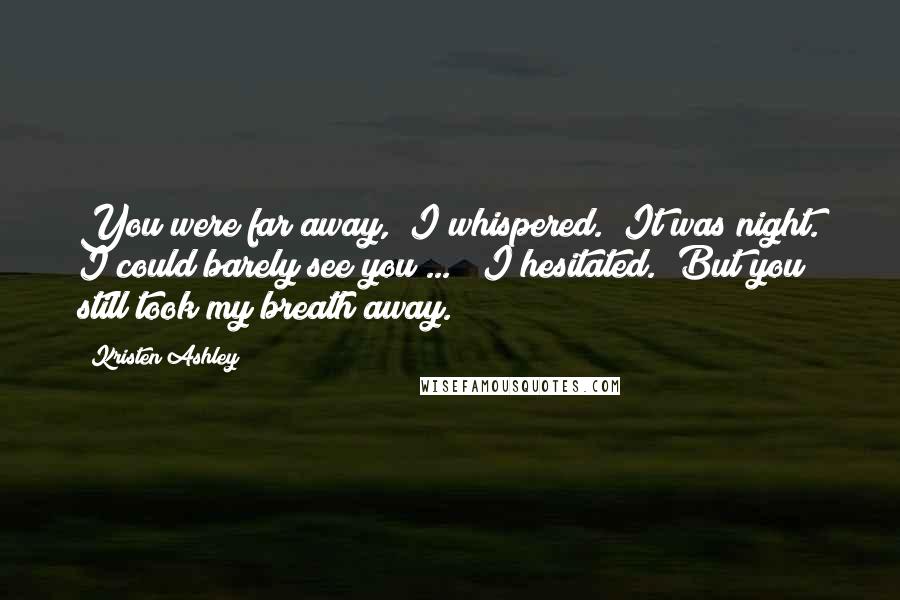 Kristen Ashley Quotes: You were far away," I whispered. "It was night. I could barely see you ... " I hesitated. "But you still took my breath away.