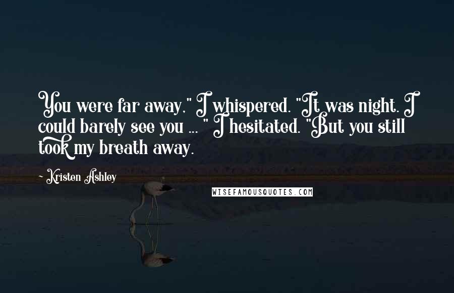 Kristen Ashley Quotes: You were far away," I whispered. "It was night. I could barely see you ... " I hesitated. "But you still took my breath away.