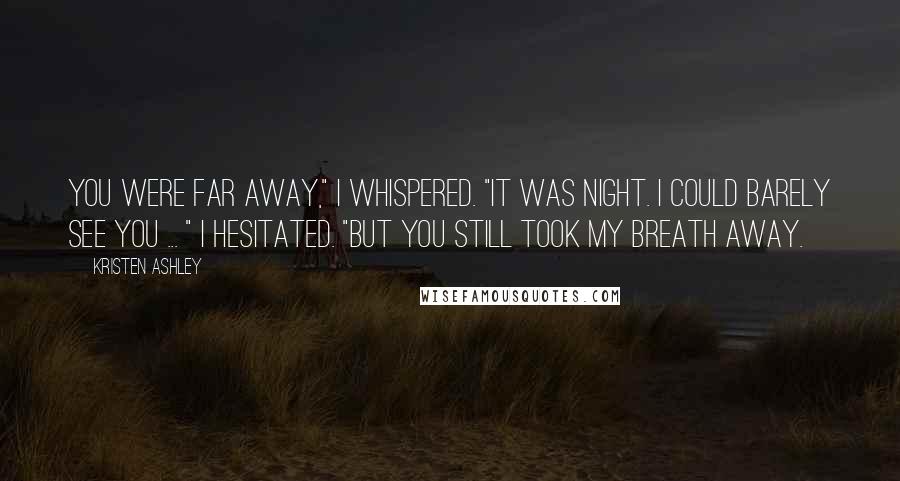 Kristen Ashley Quotes: You were far away," I whispered. "It was night. I could barely see you ... " I hesitated. "But you still took my breath away.