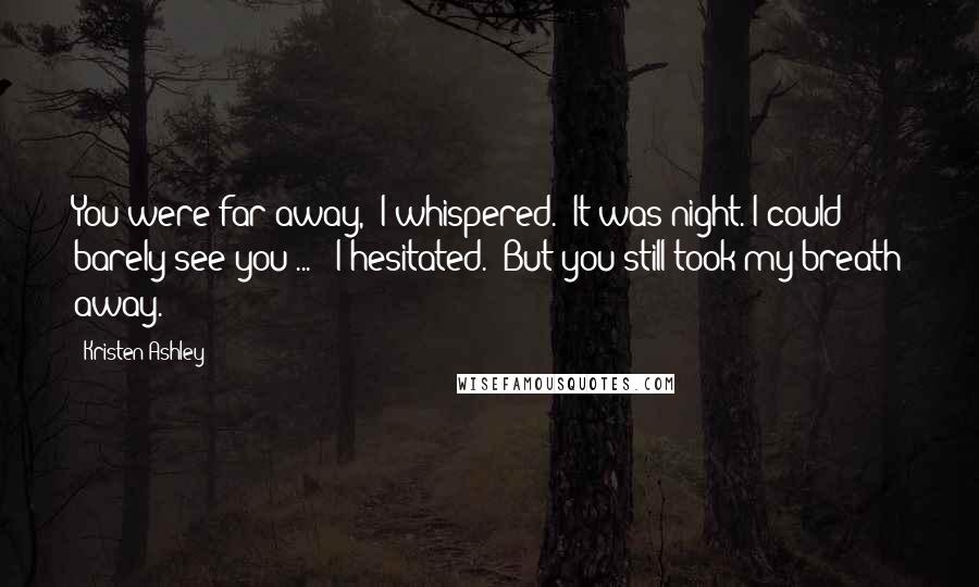 Kristen Ashley Quotes: You were far away," I whispered. "It was night. I could barely see you ... " I hesitated. "But you still took my breath away.