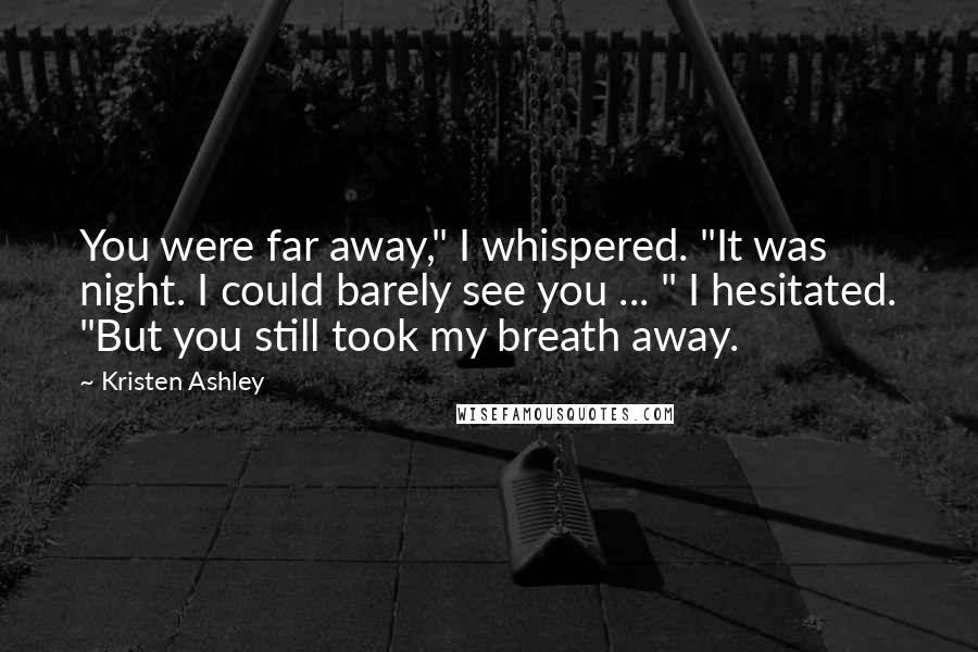 Kristen Ashley Quotes: You were far away," I whispered. "It was night. I could barely see you ... " I hesitated. "But you still took my breath away.