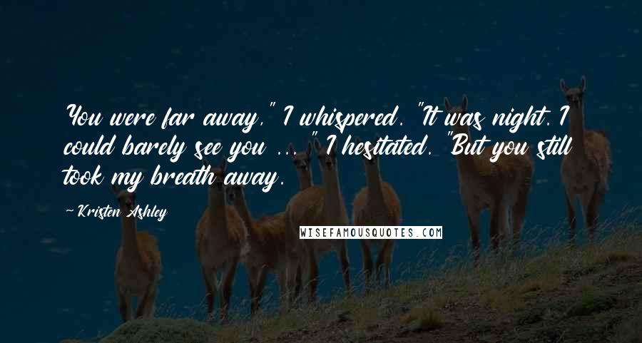 Kristen Ashley Quotes: You were far away," I whispered. "It was night. I could barely see you ... " I hesitated. "But you still took my breath away.