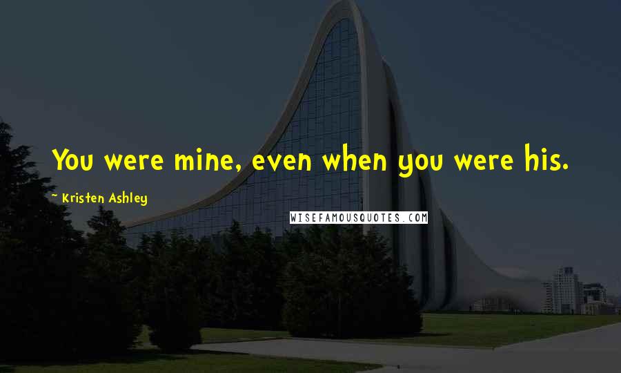 Kristen Ashley Quotes: You were mine, even when you were his.