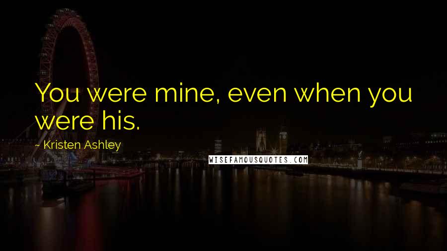Kristen Ashley Quotes: You were mine, even when you were his.