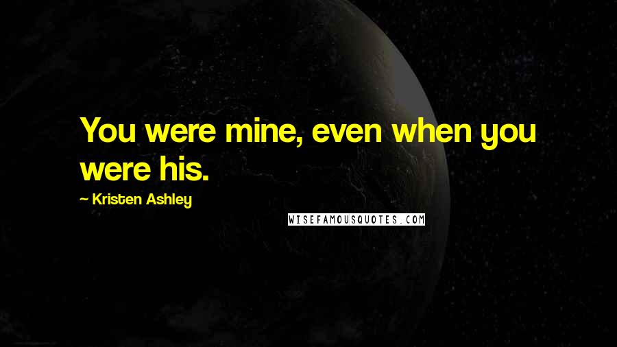 Kristen Ashley Quotes: You were mine, even when you were his.