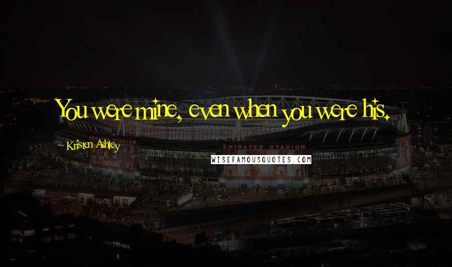 Kristen Ashley Quotes: You were mine, even when you were his.