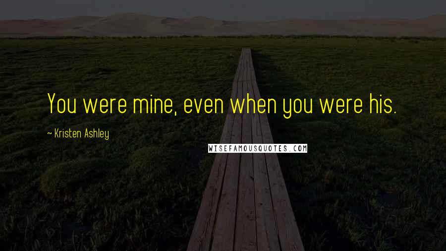 Kristen Ashley Quotes: You were mine, even when you were his.