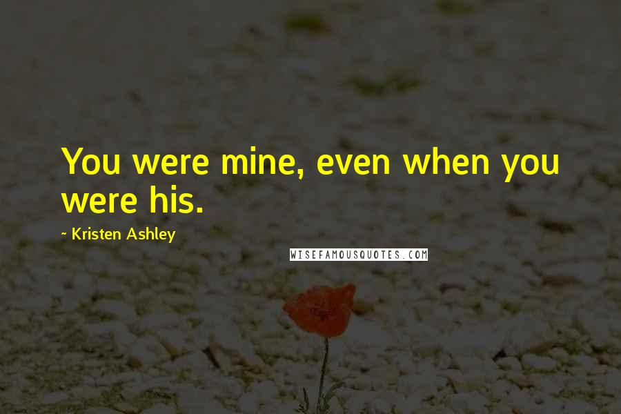 Kristen Ashley Quotes: You were mine, even when you were his.
