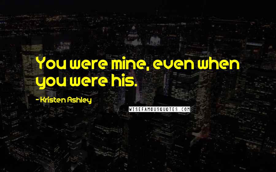 Kristen Ashley Quotes: You were mine, even when you were his.