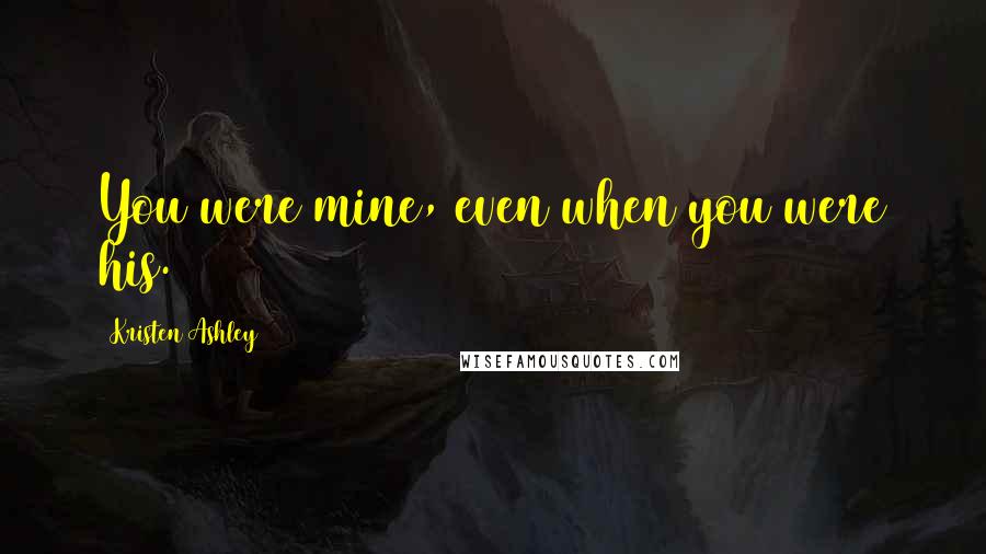 Kristen Ashley Quotes: You were mine, even when you were his.