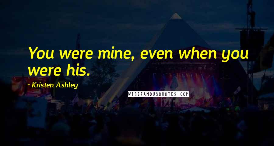 Kristen Ashley Quotes: You were mine, even when you were his.