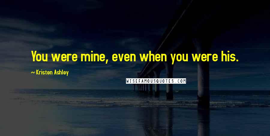 Kristen Ashley Quotes: You were mine, even when you were his.