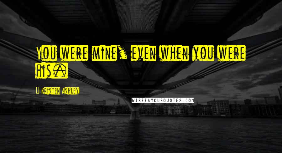 Kristen Ashley Quotes: You were mine, even when you were his.
