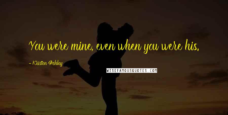 Kristen Ashley Quotes: You were mine, even when you were his.