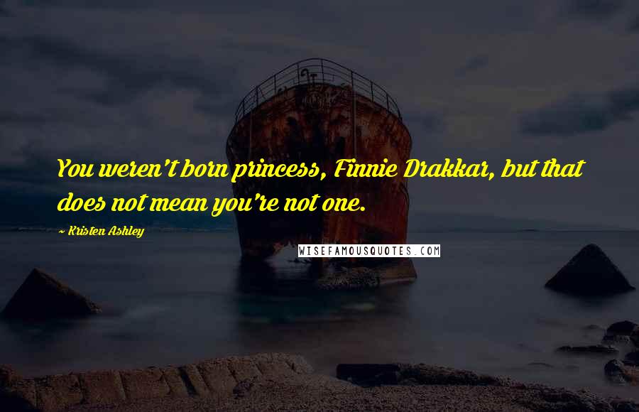 Kristen Ashley Quotes: You weren't born princess, Finnie Drakkar, but that does not mean you're not one.