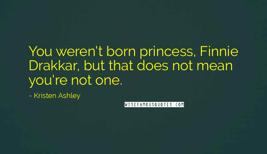 Kristen Ashley Quotes: You weren't born princess, Finnie Drakkar, but that does not mean you're not one.