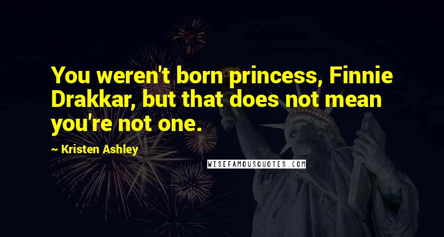 Kristen Ashley Quotes: You weren't born princess, Finnie Drakkar, but that does not mean you're not one.