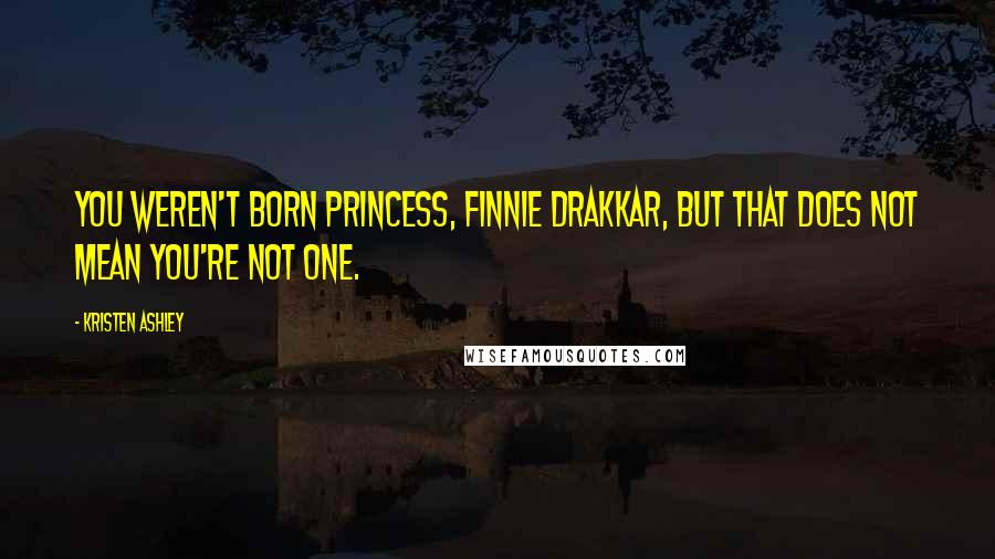 Kristen Ashley Quotes: You weren't born princess, Finnie Drakkar, but that does not mean you're not one.