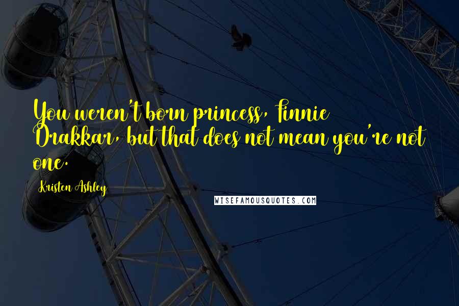 Kristen Ashley Quotes: You weren't born princess, Finnie Drakkar, but that does not mean you're not one.