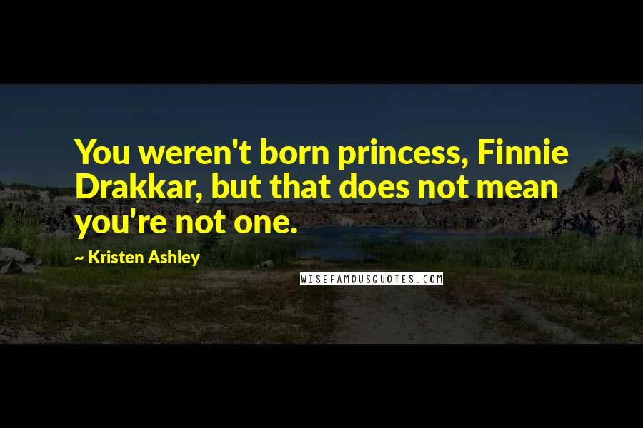 Kristen Ashley Quotes: You weren't born princess, Finnie Drakkar, but that does not mean you're not one.