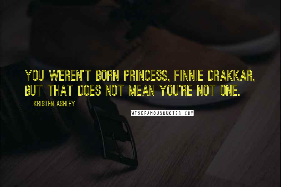 Kristen Ashley Quotes: You weren't born princess, Finnie Drakkar, but that does not mean you're not one.