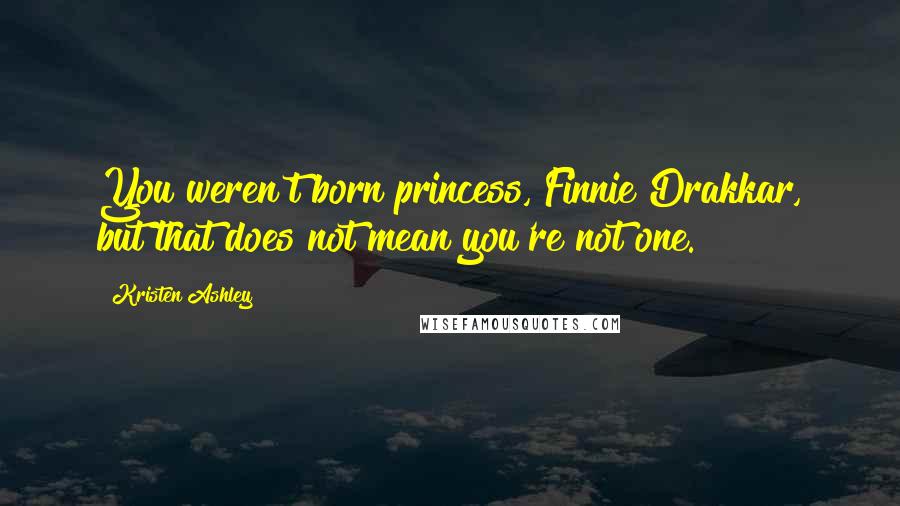 Kristen Ashley Quotes: You weren't born princess, Finnie Drakkar, but that does not mean you're not one.