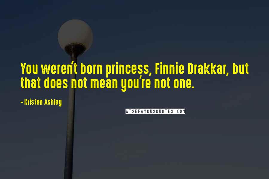 Kristen Ashley Quotes: You weren't born princess, Finnie Drakkar, but that does not mean you're not one.