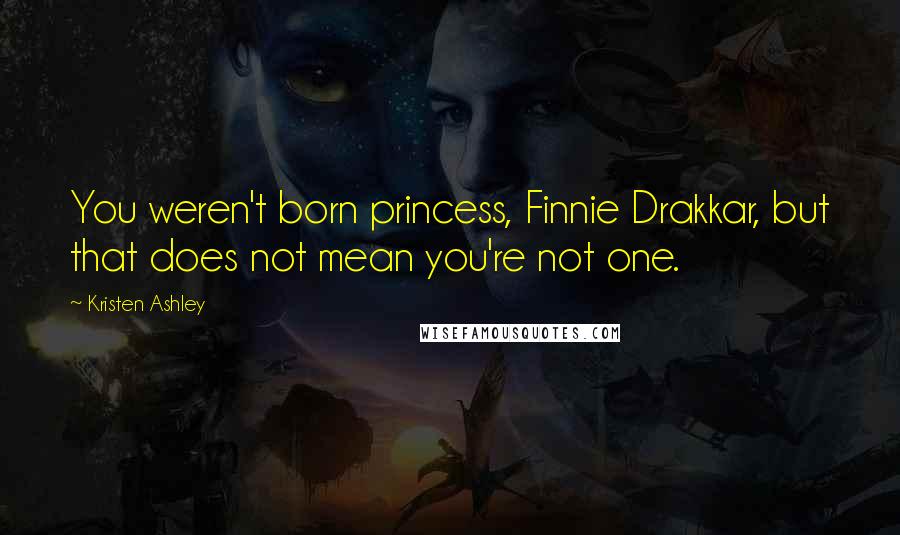 Kristen Ashley Quotes: You weren't born princess, Finnie Drakkar, but that does not mean you're not one.