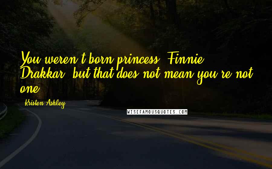 Kristen Ashley Quotes: You weren't born princess, Finnie Drakkar, but that does not mean you're not one.