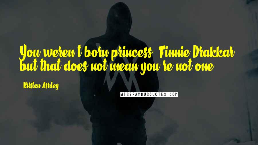 Kristen Ashley Quotes: You weren't born princess, Finnie Drakkar, but that does not mean you're not one.