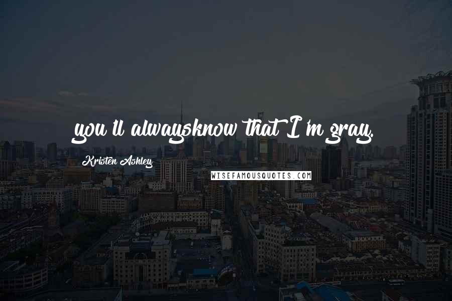 Kristen Ashley Quotes: you'll alwaysknow that I'm gray.