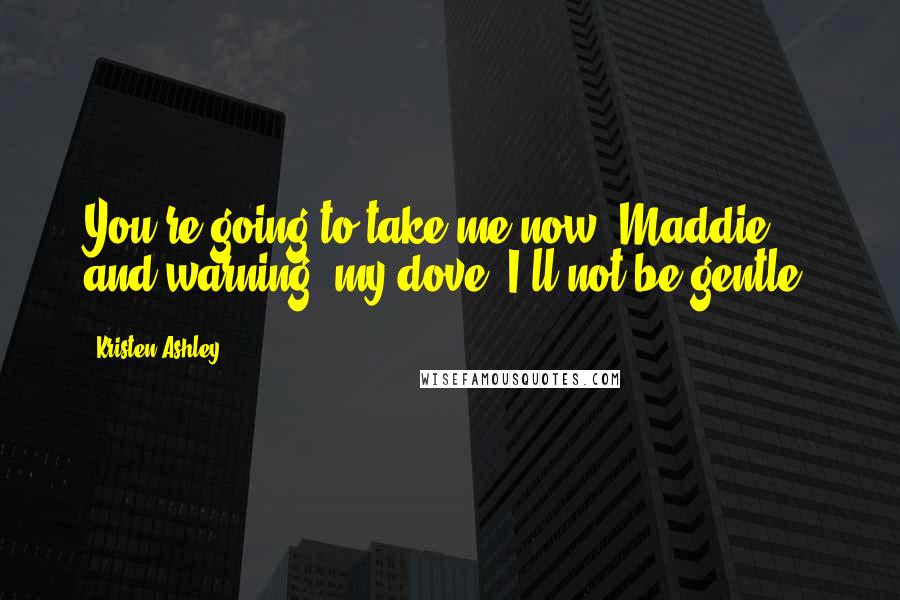 Kristen Ashley Quotes: You're going to take me now, Maddie, and warning, my dove, I'll not be gentle.