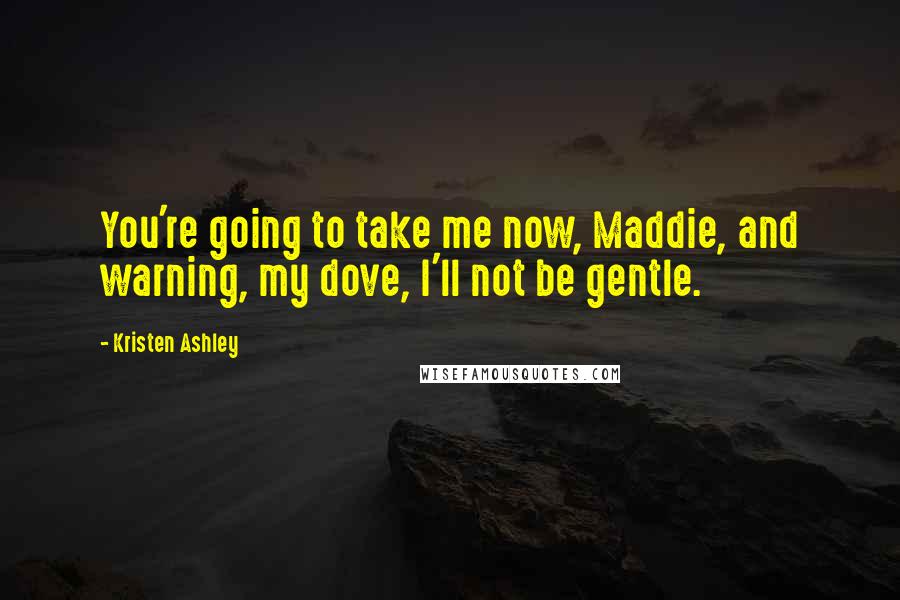 Kristen Ashley Quotes: You're going to take me now, Maddie, and warning, my dove, I'll not be gentle.