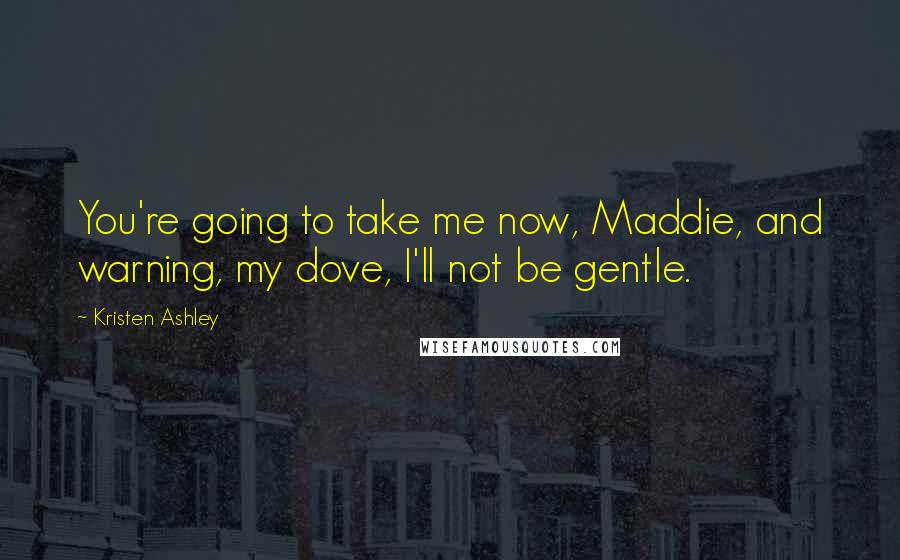 Kristen Ashley Quotes: You're going to take me now, Maddie, and warning, my dove, I'll not be gentle.