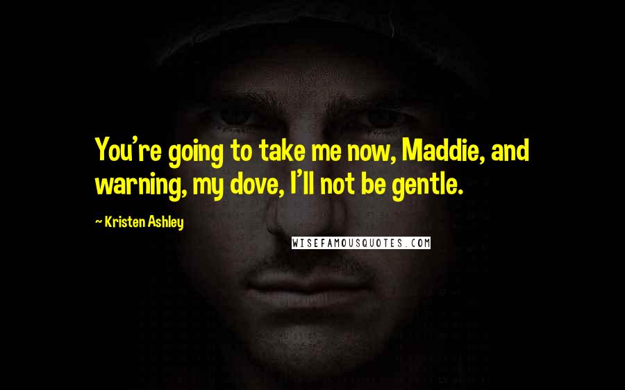 Kristen Ashley Quotes: You're going to take me now, Maddie, and warning, my dove, I'll not be gentle.