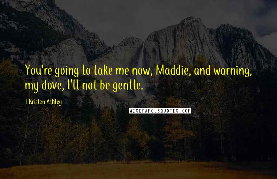 Kristen Ashley Quotes: You're going to take me now, Maddie, and warning, my dove, I'll not be gentle.