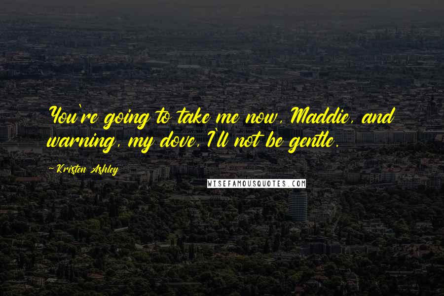 Kristen Ashley Quotes: You're going to take me now, Maddie, and warning, my dove, I'll not be gentle.