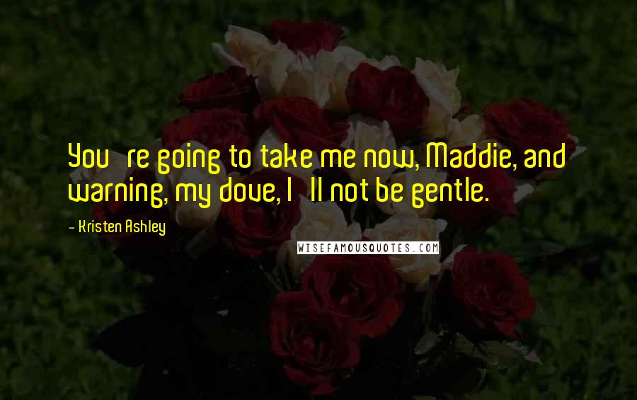 Kristen Ashley Quotes: You're going to take me now, Maddie, and warning, my dove, I'll not be gentle.