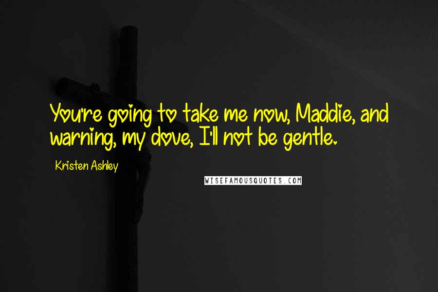 Kristen Ashley Quotes: You're going to take me now, Maddie, and warning, my dove, I'll not be gentle.