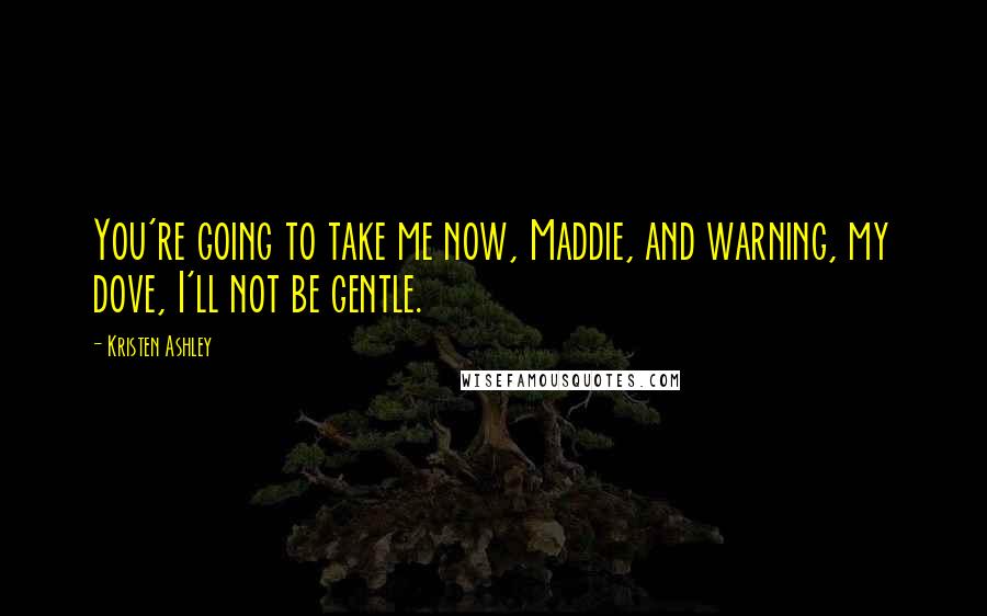 Kristen Ashley Quotes: You're going to take me now, Maddie, and warning, my dove, I'll not be gentle.