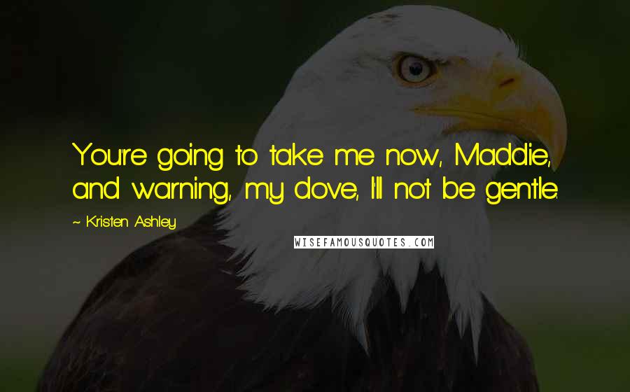 Kristen Ashley Quotes: You're going to take me now, Maddie, and warning, my dove, I'll not be gentle.