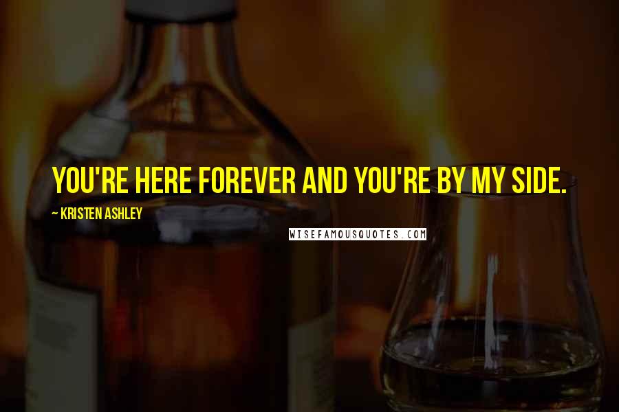 Kristen Ashley Quotes: You're here forever and you're by my side.