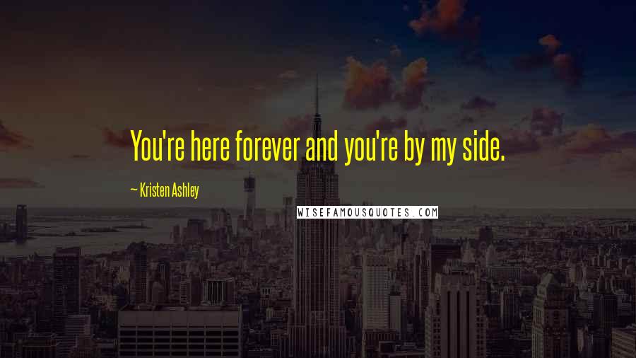 Kristen Ashley Quotes: You're here forever and you're by my side.