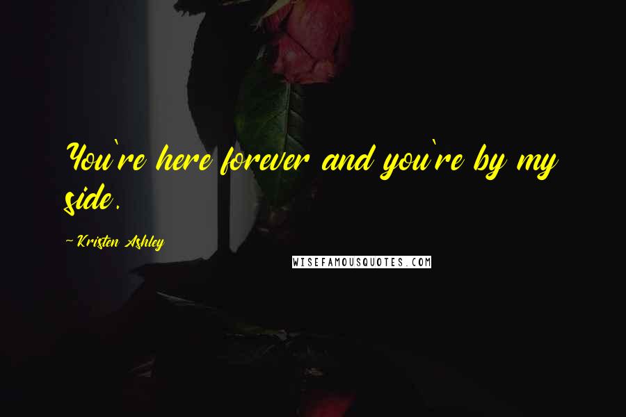 Kristen Ashley Quotes: You're here forever and you're by my side.