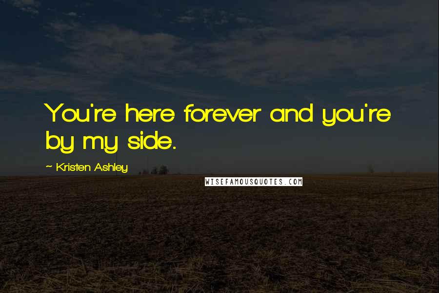 Kristen Ashley Quotes: You're here forever and you're by my side.