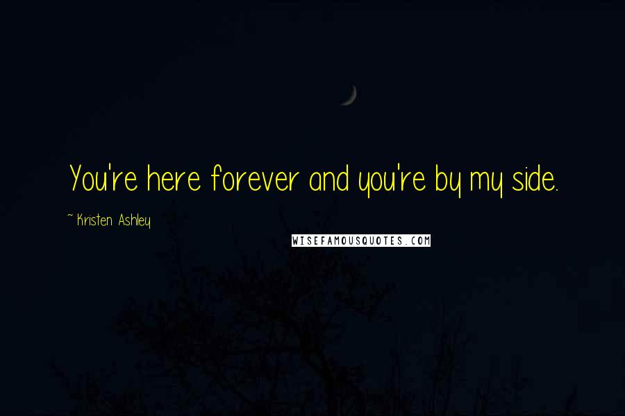 Kristen Ashley Quotes: You're here forever and you're by my side.