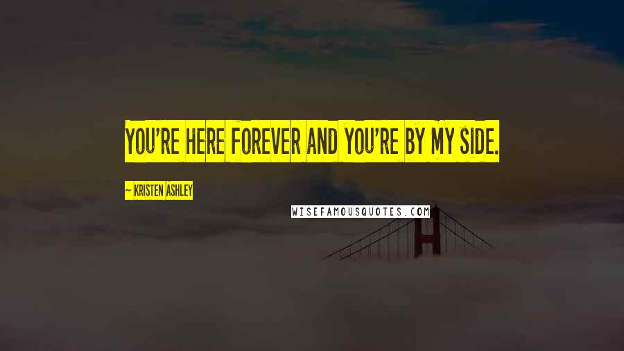 Kristen Ashley Quotes: You're here forever and you're by my side.