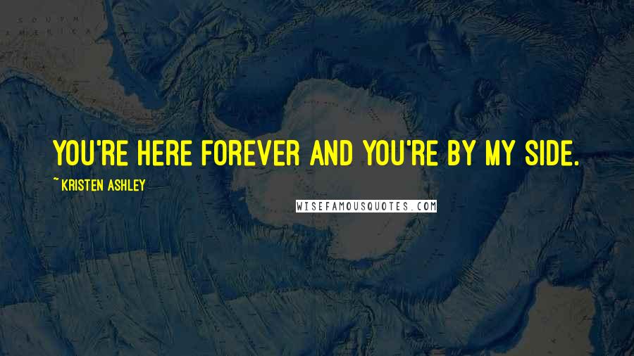 Kristen Ashley Quotes: You're here forever and you're by my side.